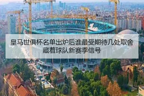 皇马世俱杯名单出炉后谁最受期待几处取舍藏着球队新赛季信号