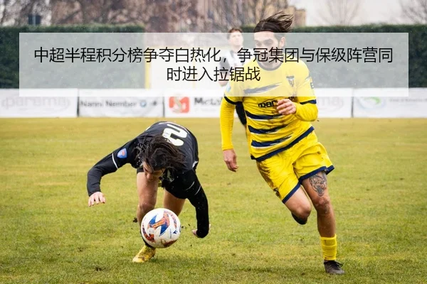 中超半程积分榜争夺白热化，争冠集团与保级阵营同时进入拉锯战
